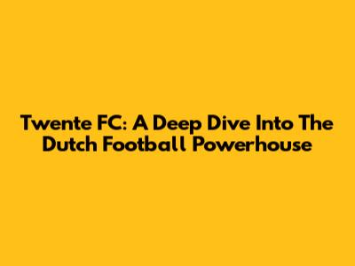 Twente FC: A Deep Dive Into The Dutch Football Powerhouse