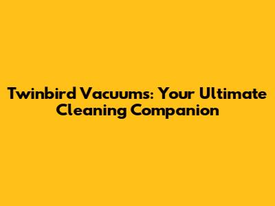 Twinbird Vacuums: Your Ultimate Cleaning Companion