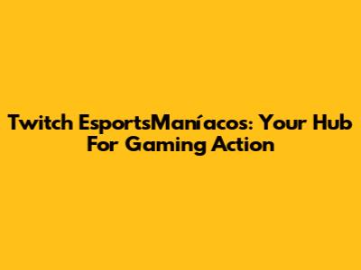 Twitch EsportsManíacos: Your Hub For Gaming Action