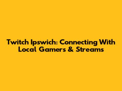Twitch Ipswich: Connecting With Local Gamers & Streams