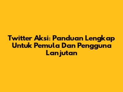Twitter Aksi: Panduan Lengkap Untuk Pemula Dan Pengguna Lanjutan