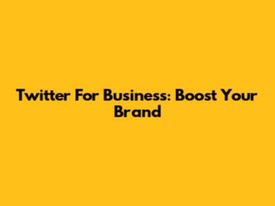 Twitter For Business: Boost Your Brand
