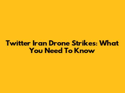 Twitter Iran Drone Strikes: What You Need To Know