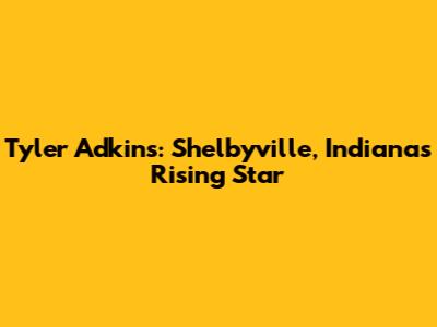 Tyler Adkins: Shelbyville, Indiana's Rising Star