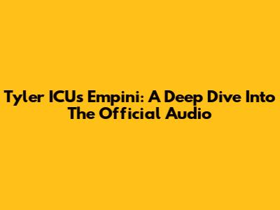 Tyler ICU's 'Empini': A Deep Dive Into The Official Audio