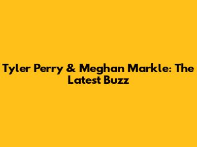 Tyler Perry & Meghan Markle: The Latest Buzz
