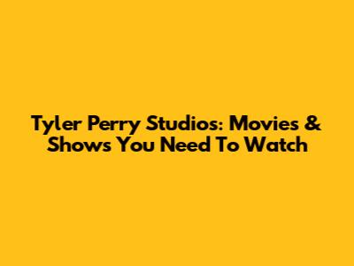 Tyler Perry Studios: Movies & Shows You Need To Watch
