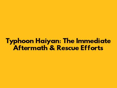 Typhoon Haiyan: The Immediate Aftermath & Rescue Efforts