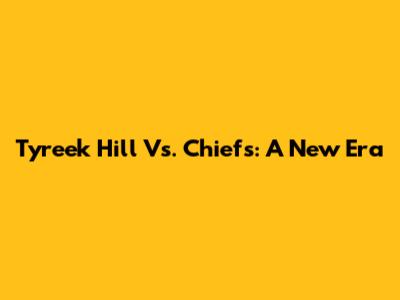 Tyreek Hill Vs. Chiefs: A New Era
