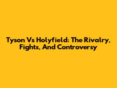 Tyson Vs Holyfield: The Rivalry, Fights, And Controversy