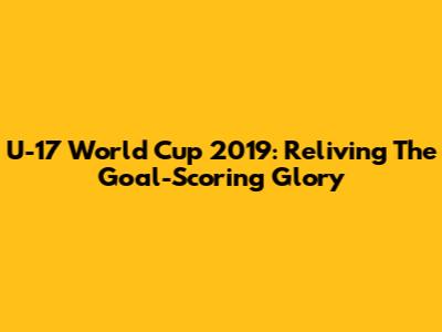 U-17 World Cup 2019: Reliving The Goal-Scoring Glory