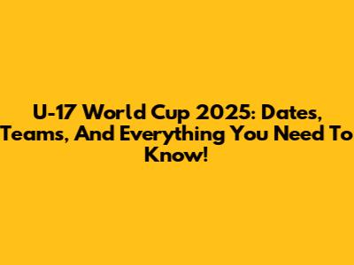 U-17 World Cup 2025: Dates, Teams, And Everything You Need To Know!