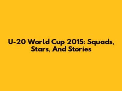 U-20 World Cup 2015: Squads, Stars, And Stories
