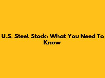 U.S. Steel Stock: What You Need To Know