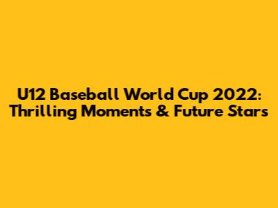 U12 Baseball World Cup 2022: Thrilling Moments & Future Stars