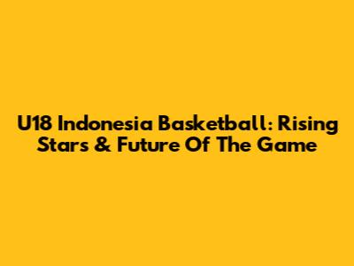 U18 Indonesia Basketball: Rising Stars & Future Of The Game