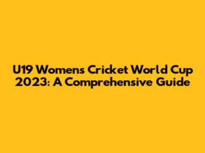 U19 Women's Cricket World Cup 2023: A Comprehensive Guide
