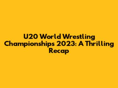 U20 World Wrestling Championships 2023: A Thrilling Recap