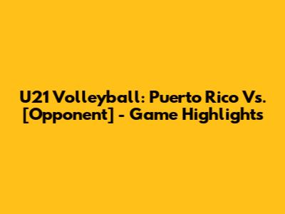 U21 Volleyball: Puerto Rico Vs. [Opponent] - Game Highlights