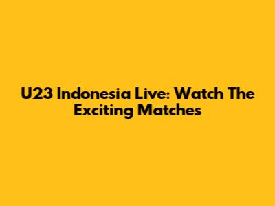 U23 Indonesia Live: Watch The Exciting Matches