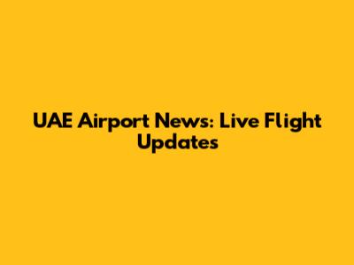 UAE Airport News: Live Flight Updates