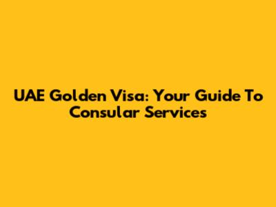 UAE Golden Visa: Your Guide To Consular Services