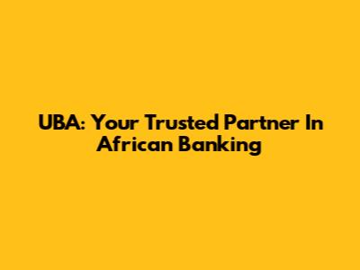 UBA: Your Trusted Partner In African Banking