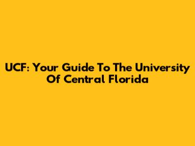 UCF: Your Guide To The University Of Central Florida