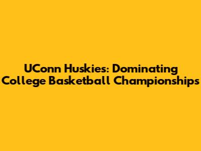 UConn Huskies: Dominating College Basketball Championships