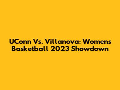 UConn Vs. Villanova: Women's Basketball 2023 Showdown