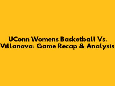 UConn Women's Basketball Vs. Villanova: Game Recap & Analysis