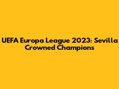UEFA Europa League 2023: Sevilla Crowned Champions