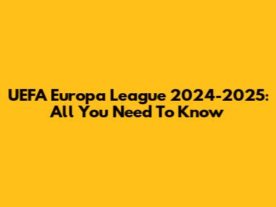 UEFA Europa League 2024-2025: All You Need To Know