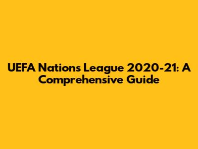 UEFA Nations League 2020-21: A Comprehensive Guide