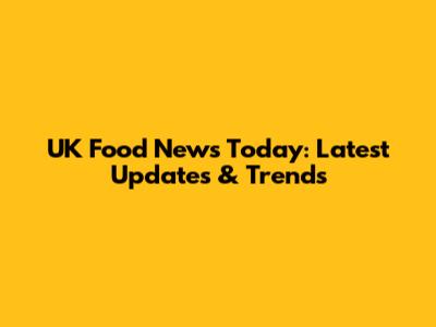 UK Food News Today: Latest Updates & Trends