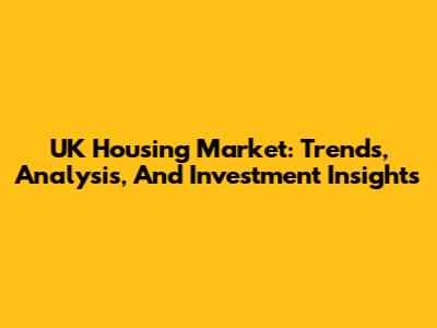 UK Housing Market: Trends, Analysis, And Investment Insights