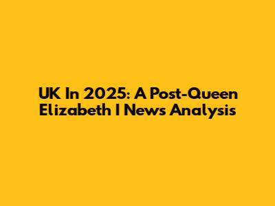 UK In 2025: A Post-Queen Elizabeth I News Analysis
