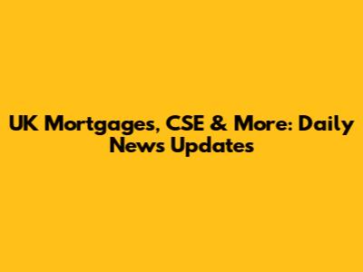 UK Mortgages, CSE & More: Daily News Updates