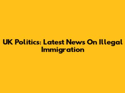 UK Politics: Latest News On Illegal Immigration