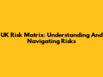 UK Risk Matrix: Understanding And Navigating Risks
