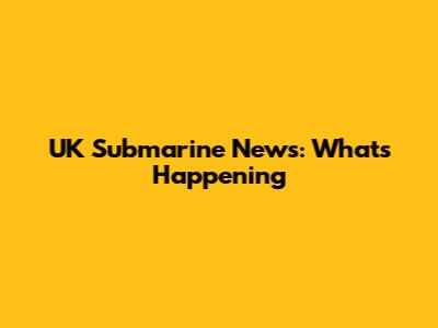 UK Submarine News: What's Happening