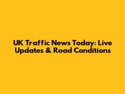 UK Traffic News Today: Live Updates & Road Conditions