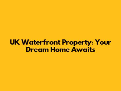 UK Waterfront Property: Your Dream Home Awaits