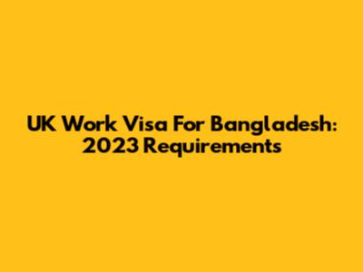 UK Work Visa For Bangladesh: 2023 Requirements