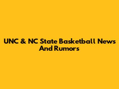 UNC & NC State Basketball News And Rumors