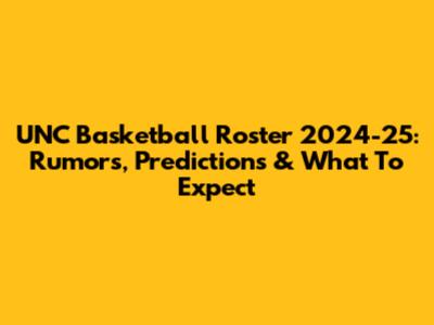 UNC Basketball Roster 2024-25: Rumors, Predictions & What To Expect