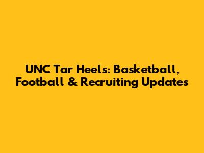UNC Tar Heels: Basketball, Football & Recruiting Updates