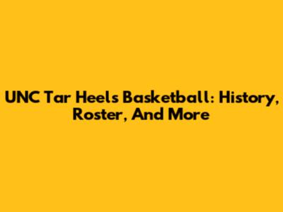 UNC Tar Heels Basketball: History, Roster, And More