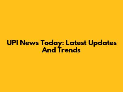 UPI News Today: Latest Updates And Trends