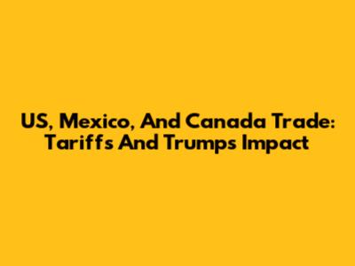 US, Mexico, And Canada Trade: Tariffs And Trump's Impact